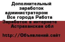 Дополнительный заработок администратором!!!! - Все города Работа » Заработок в интернете   . Астраханская обл.